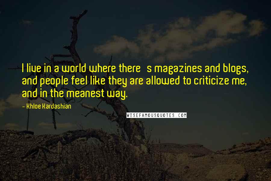 Khloe Kardashian Quotes: I live in a world where there's magazines and blogs, and people feel like they are allowed to criticize me, and in the meanest way.