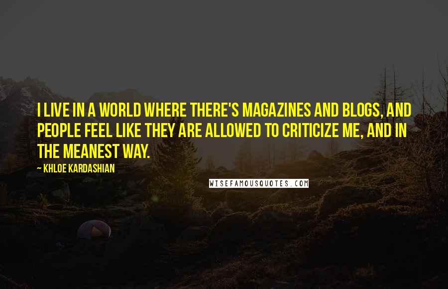 Khloe Kardashian Quotes: I live in a world where there's magazines and blogs, and people feel like they are allowed to criticize me, and in the meanest way.