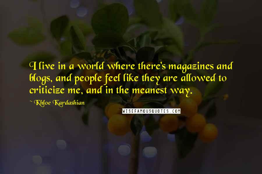 Khloe Kardashian Quotes: I live in a world where there's magazines and blogs, and people feel like they are allowed to criticize me, and in the meanest way.