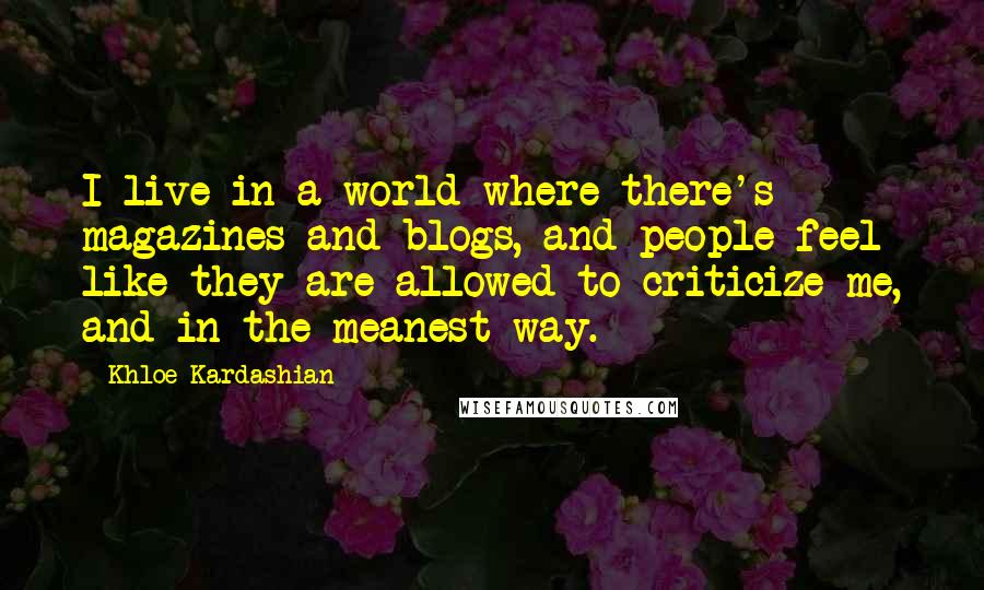 Khloe Kardashian Quotes: I live in a world where there's magazines and blogs, and people feel like they are allowed to criticize me, and in the meanest way.