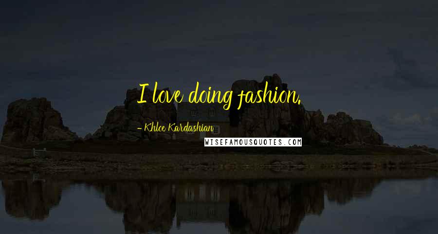 Khloe Kardashian Quotes: I love doing fashion.