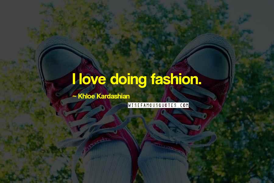 Khloe Kardashian Quotes: I love doing fashion.
