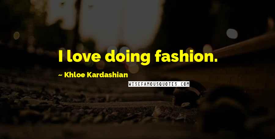 Khloe Kardashian Quotes: I love doing fashion.