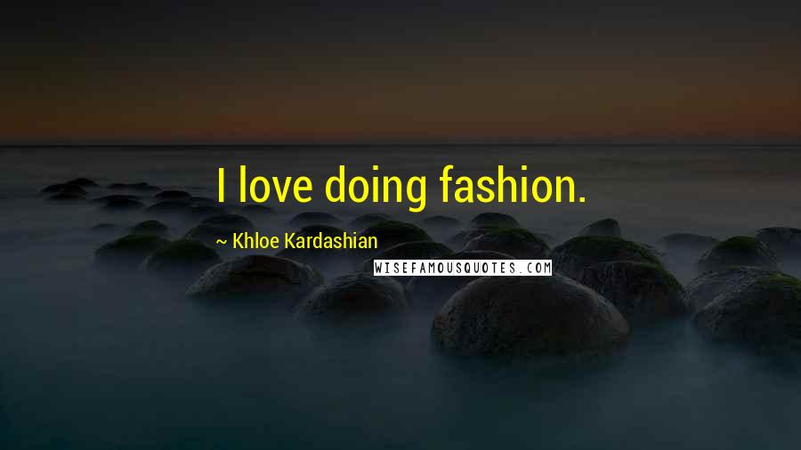 Khloe Kardashian Quotes: I love doing fashion.