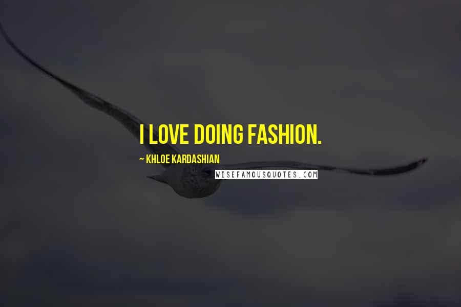 Khloe Kardashian Quotes: I love doing fashion.