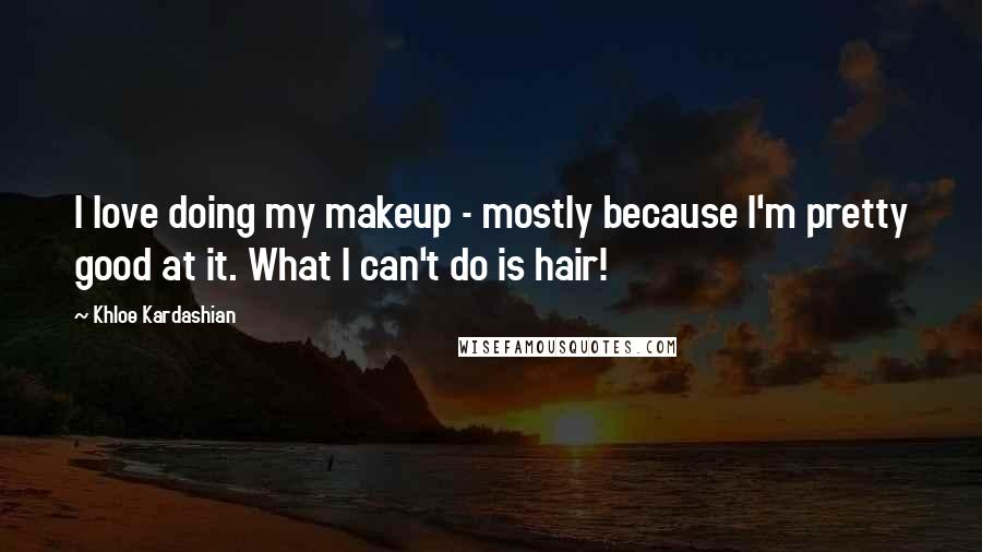 Khloe Kardashian Quotes: I love doing my makeup - mostly because I'm pretty good at it. What I can't do is hair!