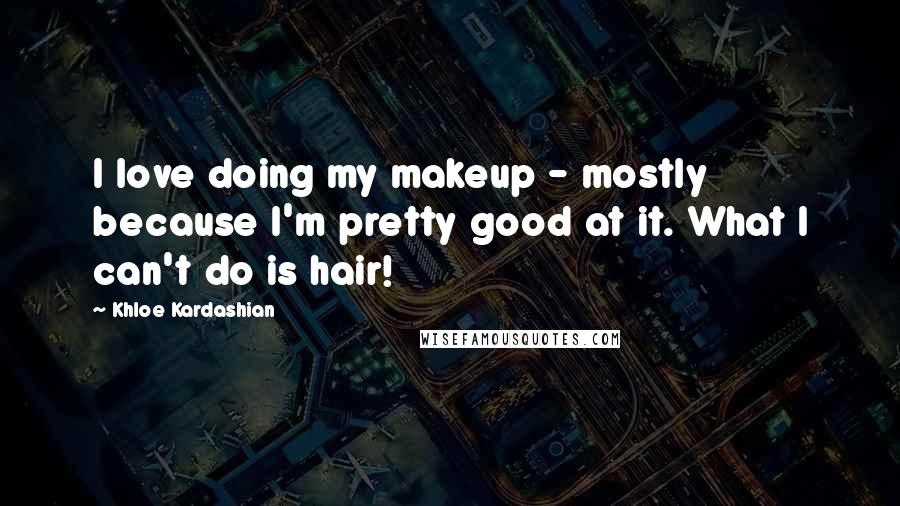 Khloe Kardashian Quotes: I love doing my makeup - mostly because I'm pretty good at it. What I can't do is hair!