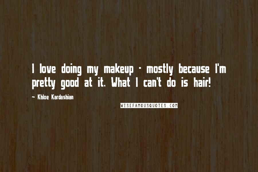 Khloe Kardashian Quotes: I love doing my makeup - mostly because I'm pretty good at it. What I can't do is hair!