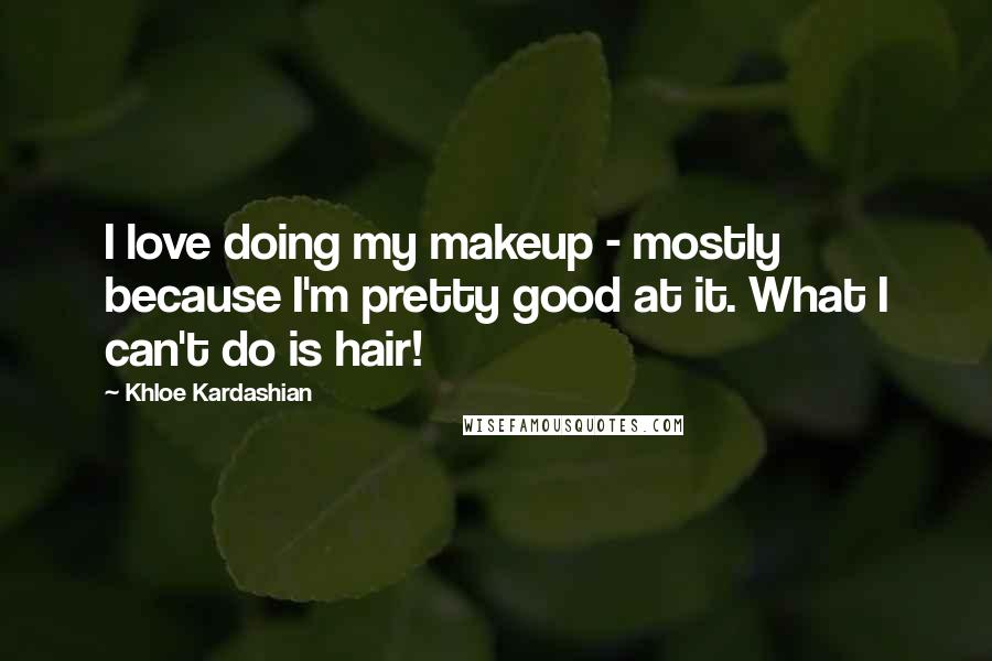 Khloe Kardashian Quotes: I love doing my makeup - mostly because I'm pretty good at it. What I can't do is hair!