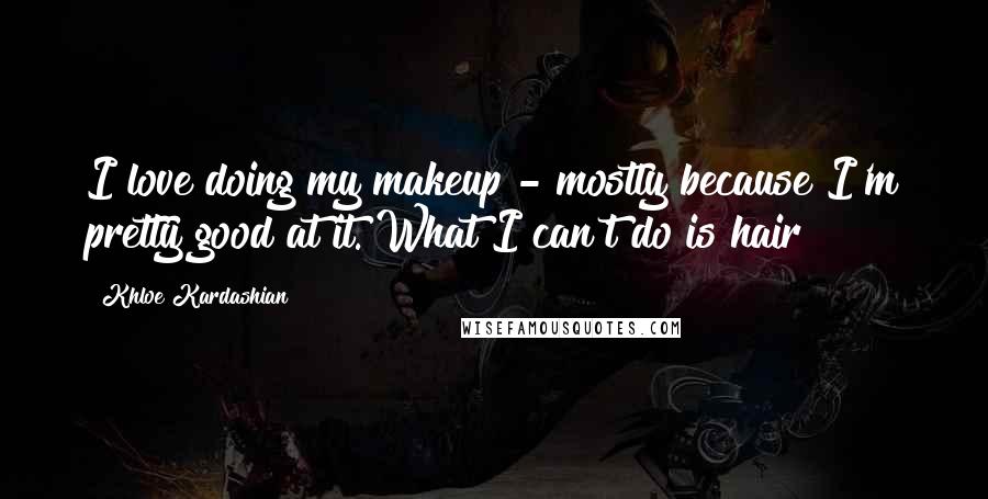 Khloe Kardashian Quotes: I love doing my makeup - mostly because I'm pretty good at it. What I can't do is hair!