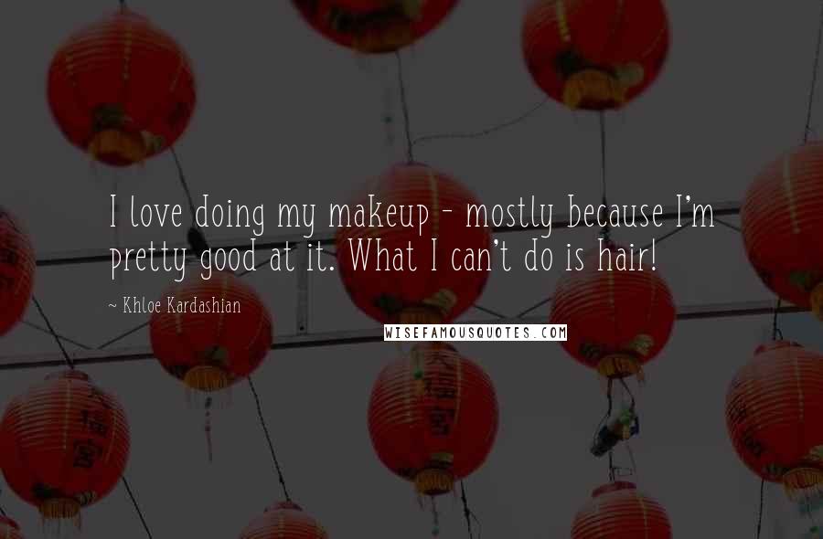 Khloe Kardashian Quotes: I love doing my makeup - mostly because I'm pretty good at it. What I can't do is hair!