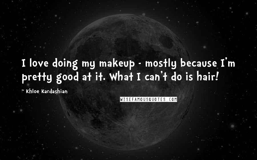 Khloe Kardashian Quotes: I love doing my makeup - mostly because I'm pretty good at it. What I can't do is hair!