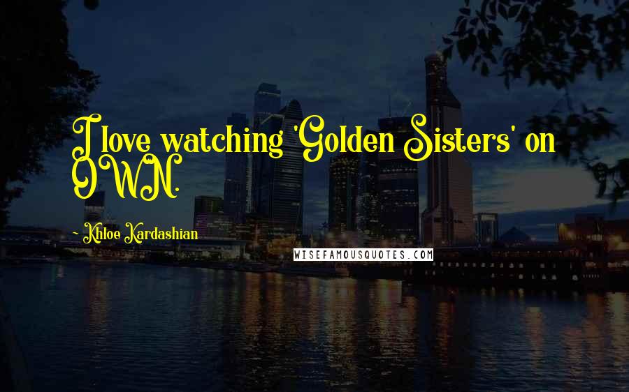 Khloe Kardashian Quotes: I love watching 'Golden Sisters' on OWN.