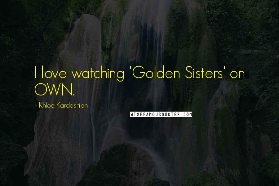 Khloe Kardashian Quotes: I love watching 'Golden Sisters' on OWN.