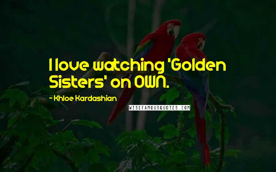 Khloe Kardashian Quotes: I love watching 'Golden Sisters' on OWN.