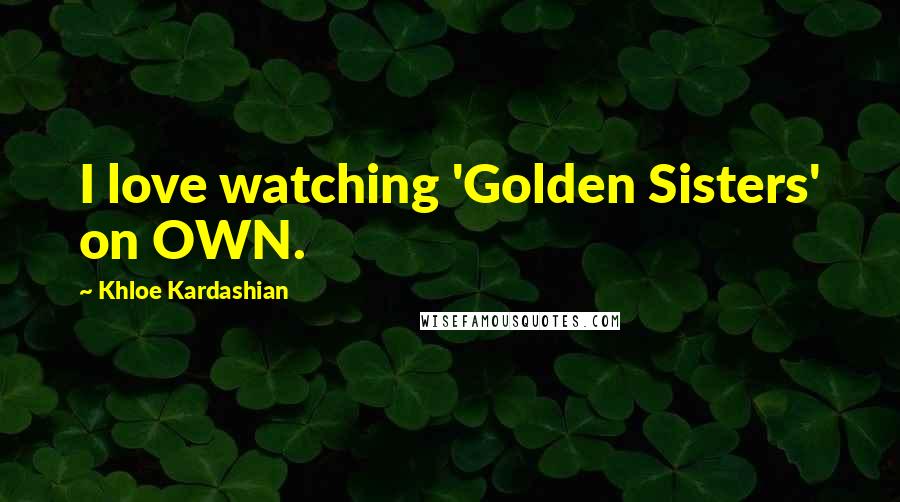 Khloe Kardashian Quotes: I love watching 'Golden Sisters' on OWN.
