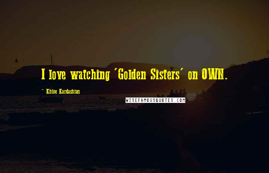 Khloe Kardashian Quotes: I love watching 'Golden Sisters' on OWN.