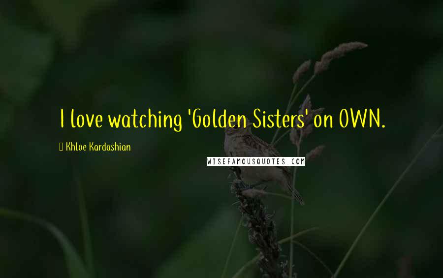 Khloe Kardashian Quotes: I love watching 'Golden Sisters' on OWN.