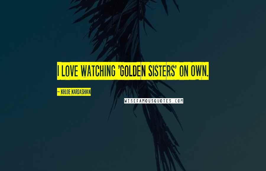 Khloe Kardashian Quotes: I love watching 'Golden Sisters' on OWN.