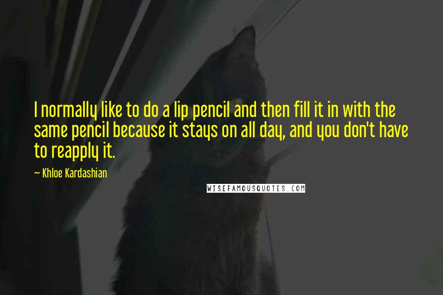 Khloe Kardashian Quotes: I normally like to do a lip pencil and then fill it in with the same pencil because it stays on all day, and you don't have to reapply it.