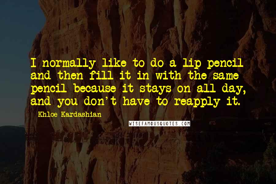 Khloe Kardashian Quotes: I normally like to do a lip pencil and then fill it in with the same pencil because it stays on all day, and you don't have to reapply it.