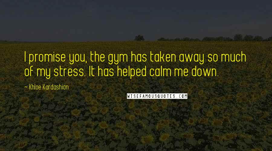 Khloe Kardashian Quotes: I promise you, the gym has taken away so much of my stress. It has helped calm me down.