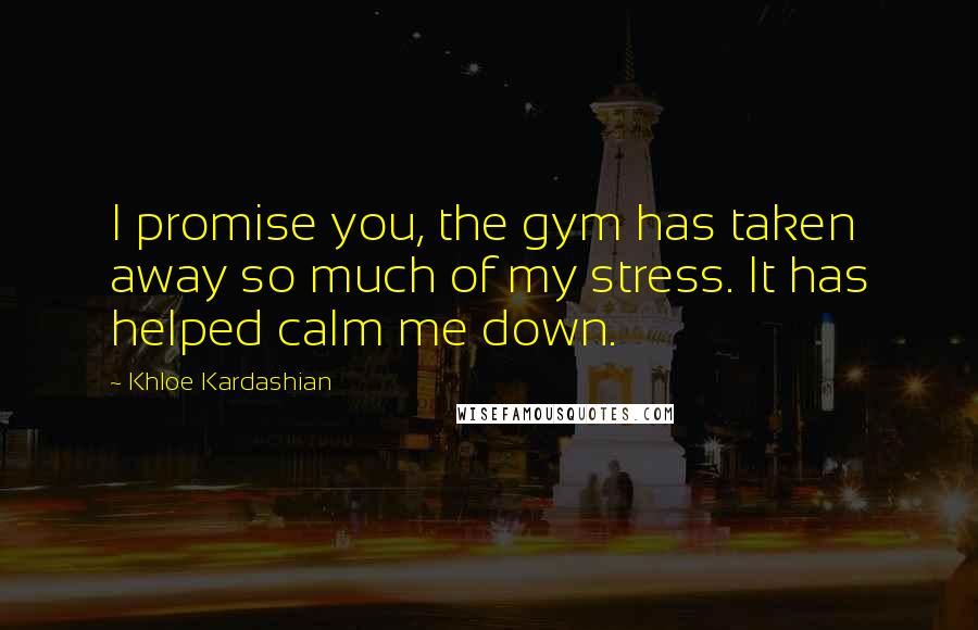 Khloe Kardashian Quotes: I promise you, the gym has taken away so much of my stress. It has helped calm me down.