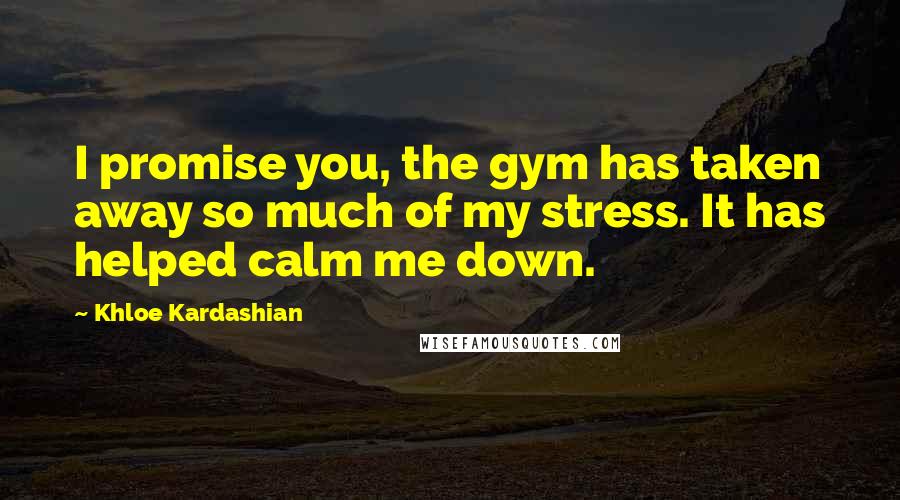 Khloe Kardashian Quotes: I promise you, the gym has taken away so much of my stress. It has helped calm me down.