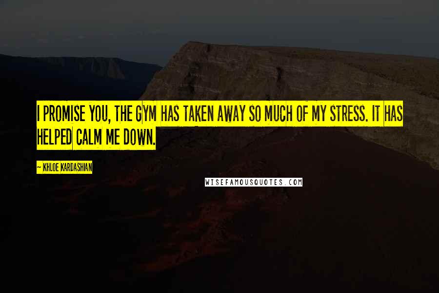 Khloe Kardashian Quotes: I promise you, the gym has taken away so much of my stress. It has helped calm me down.