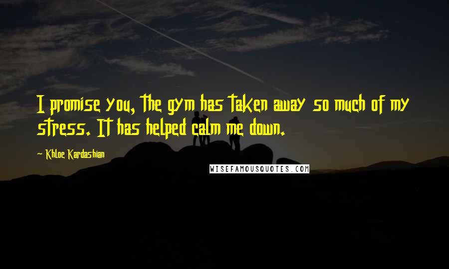 Khloe Kardashian Quotes: I promise you, the gym has taken away so much of my stress. It has helped calm me down.