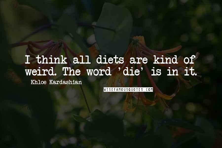 Khloe Kardashian Quotes: I think all diets are kind of weird. The word 'die' is in it.