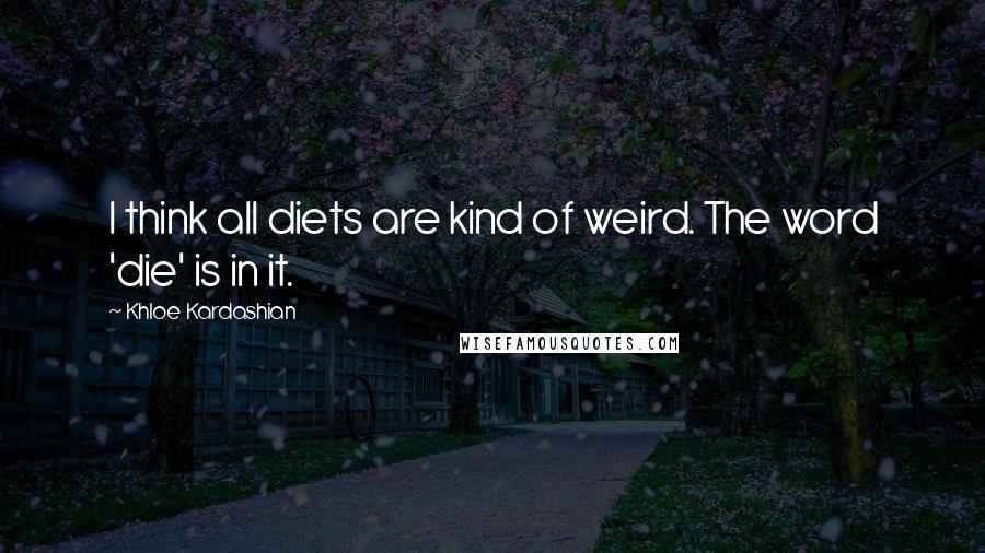 Khloe Kardashian Quotes: I think all diets are kind of weird. The word 'die' is in it.