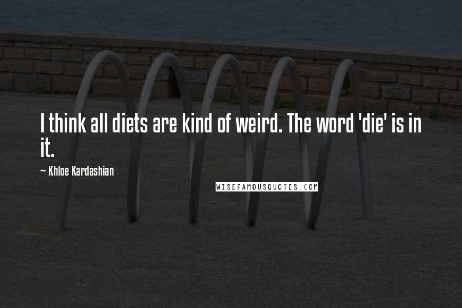 Khloe Kardashian Quotes: I think all diets are kind of weird. The word 'die' is in it.