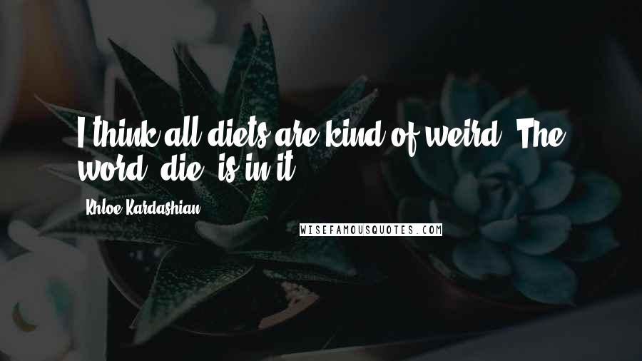 Khloe Kardashian Quotes: I think all diets are kind of weird. The word 'die' is in it.