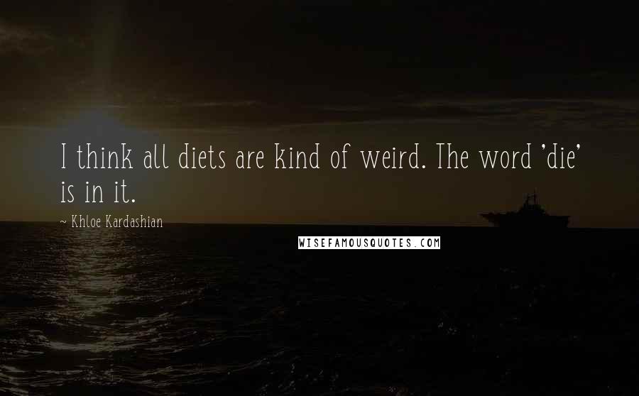 Khloe Kardashian Quotes: I think all diets are kind of weird. The word 'die' is in it.