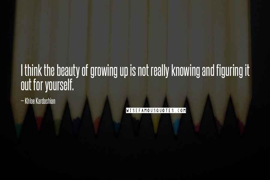 Khloe Kardashian Quotes: I think the beauty of growing up is not really knowing and figuring it out for yourself.