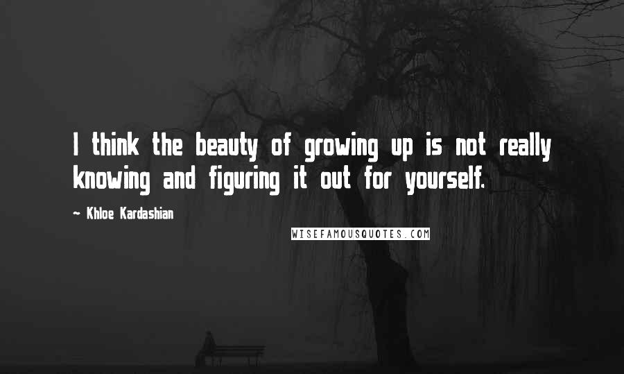 Khloe Kardashian Quotes: I think the beauty of growing up is not really knowing and figuring it out for yourself.