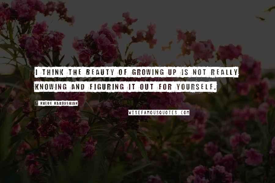 Khloe Kardashian Quotes: I think the beauty of growing up is not really knowing and figuring it out for yourself.