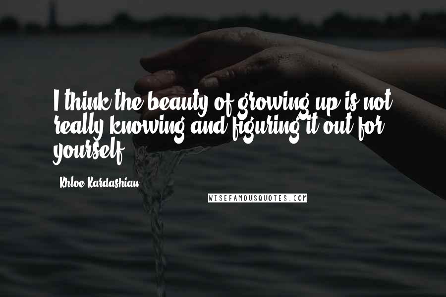 Khloe Kardashian Quotes: I think the beauty of growing up is not really knowing and figuring it out for yourself.