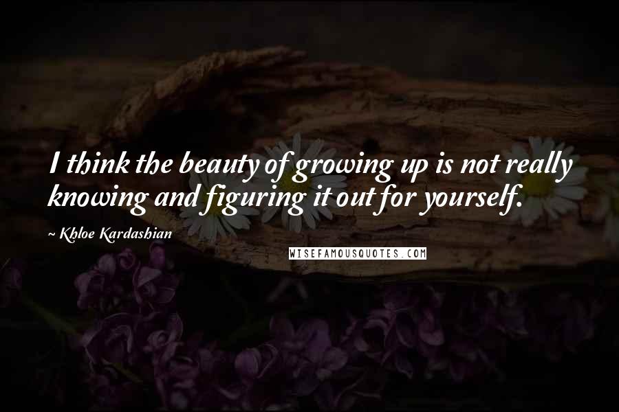 Khloe Kardashian Quotes: I think the beauty of growing up is not really knowing and figuring it out for yourself.