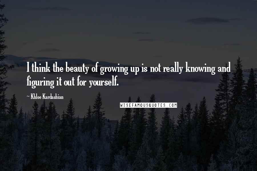 Khloe Kardashian Quotes: I think the beauty of growing up is not really knowing and figuring it out for yourself.