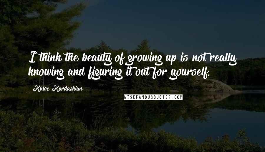 Khloe Kardashian Quotes: I think the beauty of growing up is not really knowing and figuring it out for yourself.
