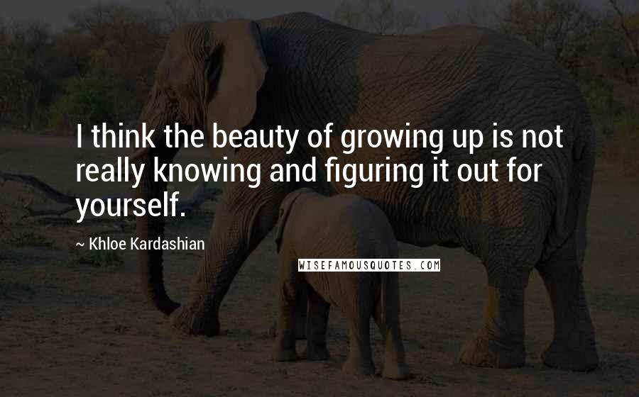 Khloe Kardashian Quotes: I think the beauty of growing up is not really knowing and figuring it out for yourself.