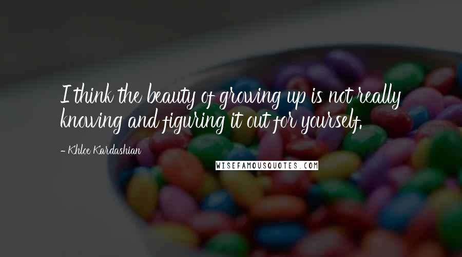 Khloe Kardashian Quotes: I think the beauty of growing up is not really knowing and figuring it out for yourself.