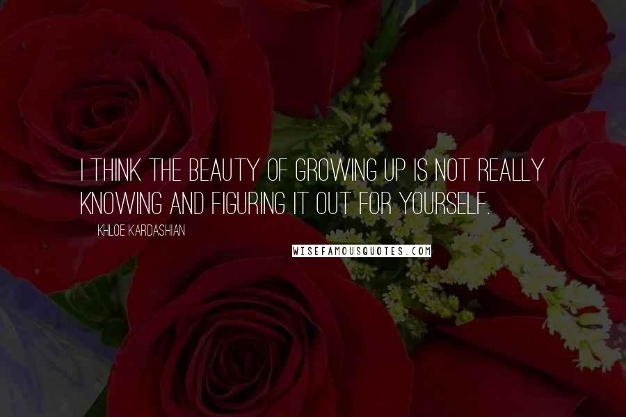 Khloe Kardashian Quotes: I think the beauty of growing up is not really knowing and figuring it out for yourself.