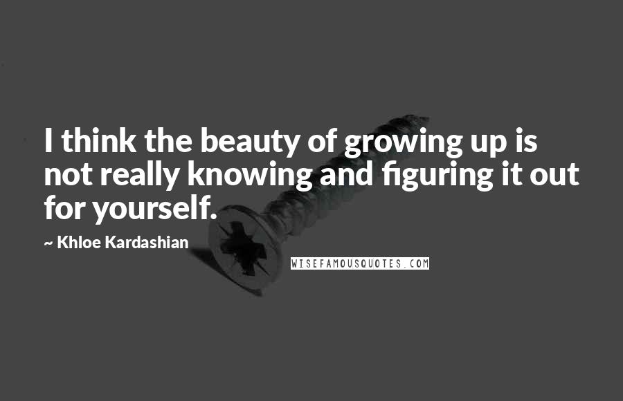 Khloe Kardashian Quotes: I think the beauty of growing up is not really knowing and figuring it out for yourself.