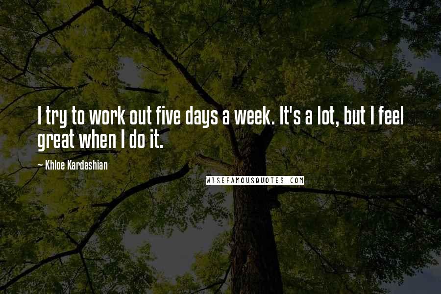 Khloe Kardashian Quotes: I try to work out five days a week. It's a lot, but I feel great when I do it.