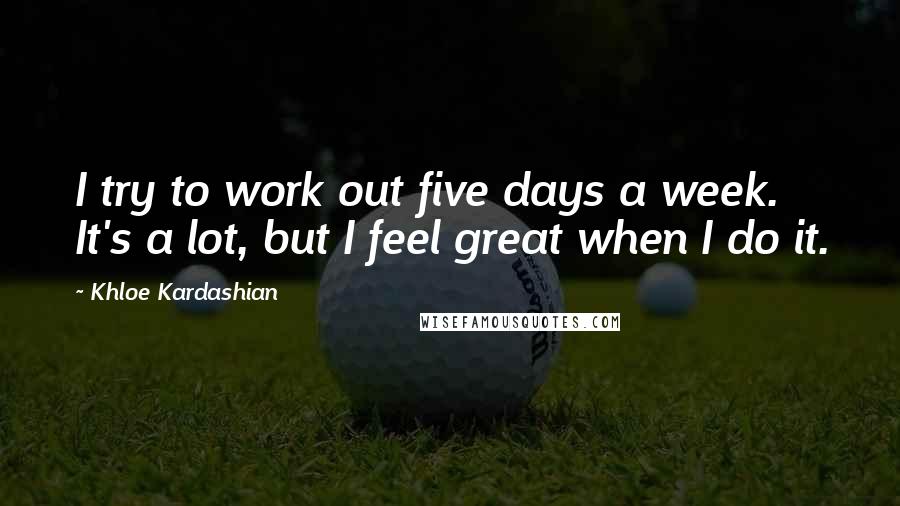 Khloe Kardashian Quotes: I try to work out five days a week. It's a lot, but I feel great when I do it.