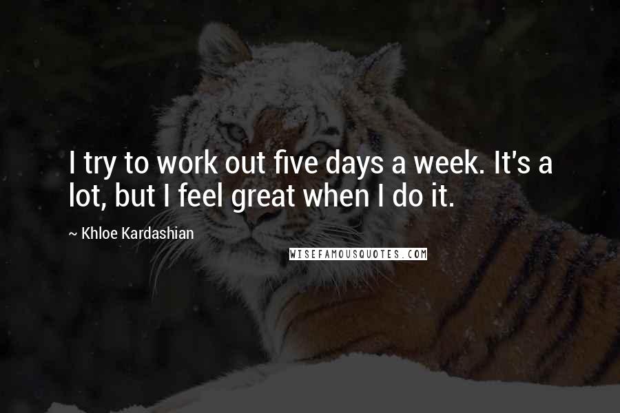 Khloe Kardashian Quotes: I try to work out five days a week. It's a lot, but I feel great when I do it.