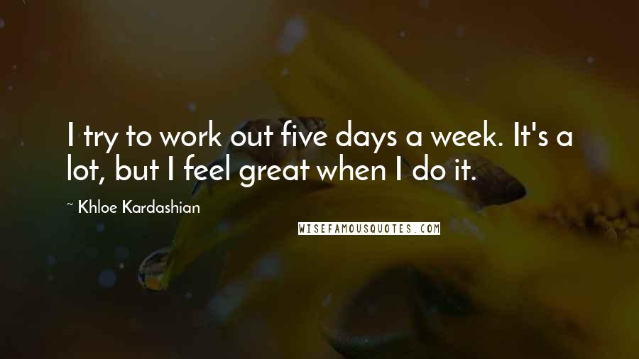 Khloe Kardashian Quotes: I try to work out five days a week. It's a lot, but I feel great when I do it.